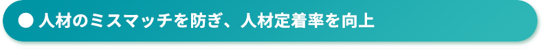 人材のミスマッチを防ぎ、人材定着率を向上